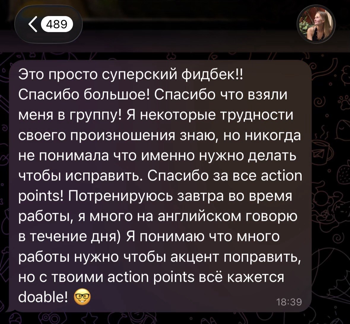 Testimonial from a course participant, Telegram message: Это просто суперский фидбек!! Спасибо большое! Спасибо что взяли меня в группу! Я некоторые трудности своего произношения знаю, но никогда не понимала что именно нужно делать чтобы исправить. Спасибо за все action points! Потренируюсь завтра во время работы, я много на английском говорю в течение дня. Я понимаю что много работы нужно чтобы акцент поправить, но с твоими action points всё кажется doable!